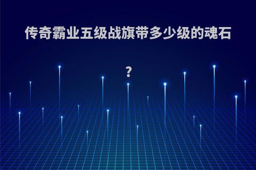传奇霸业五级战旗带多少级的魂石?