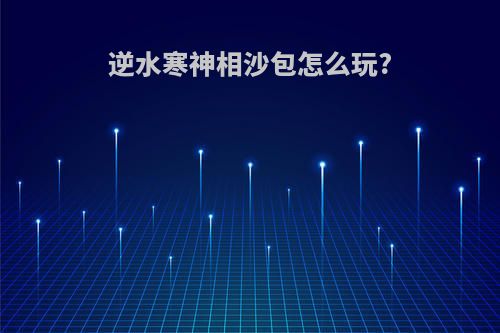 逆水寒神相沙包怎么玩?