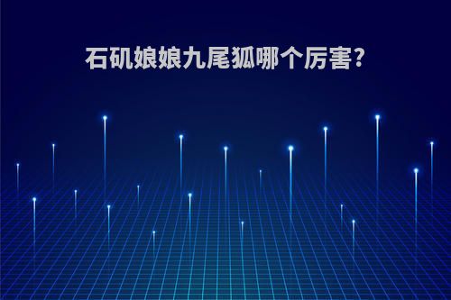 石矶娘娘九尾狐哪个厉害?