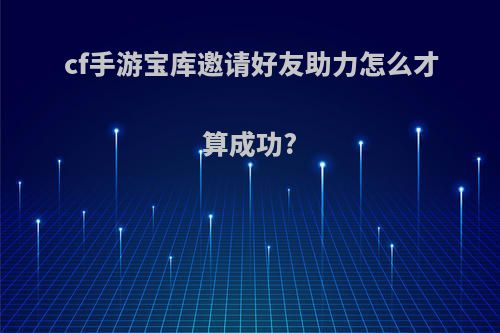 cf手游宝库邀请好友助力怎么才算成功?