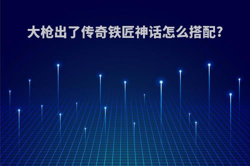 大枪出了传奇铁匠神话怎么搭配?
