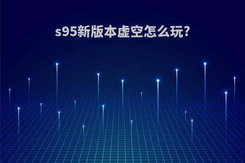 s95新版本虚空怎么玩?