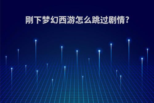 刚下梦幻西游怎么跳过剧情?