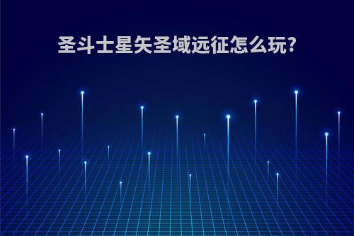 圣斗士星矢圣域远征怎么玩?