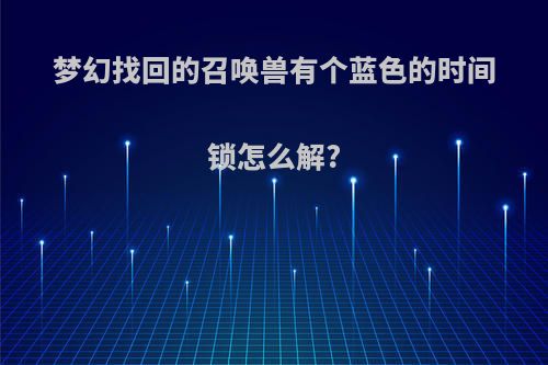 梦幻找回的召唤兽有个蓝色的时间锁怎么解?