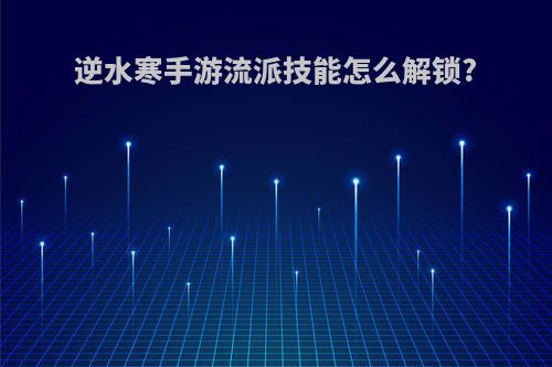 逆水寒手游流派技能怎么解锁?