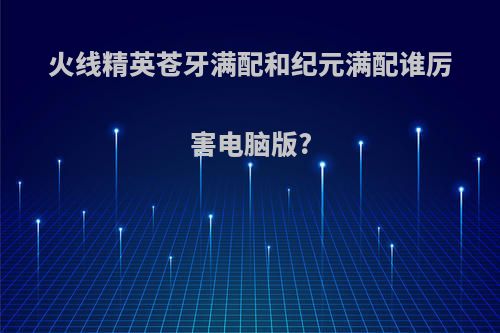 火线精英苍牙满配和纪元满配谁厉害电脑版?