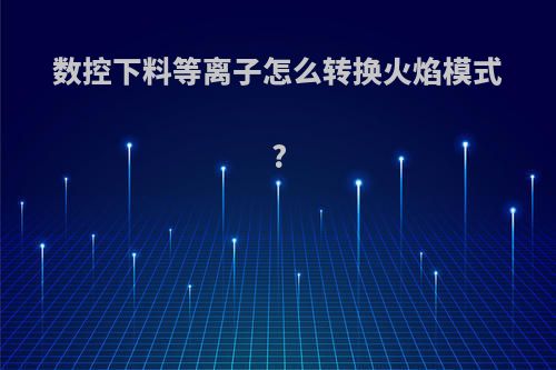 数控下料等离子怎么转换火焰模式?