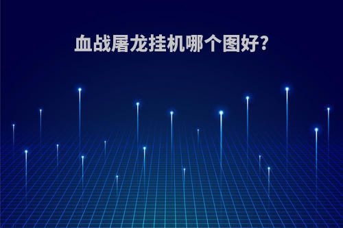 血战屠龙挂机哪个图好?