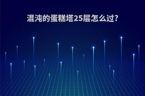 混沌的蛋糕塔25层怎么过?