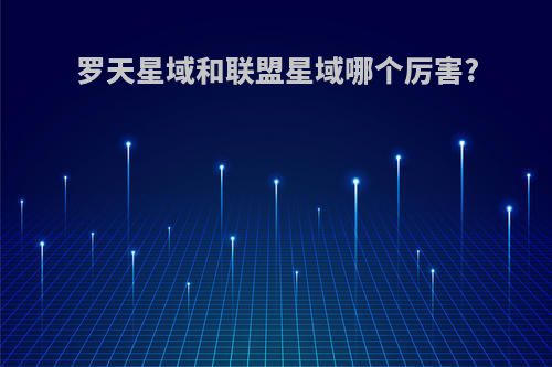 罗天星域和联盟星域哪个厉害?