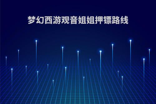 梦幻西游观音姐姐押镖路线