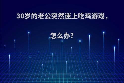 30岁的老公突然迷上吃鸡游戏，怎么办?