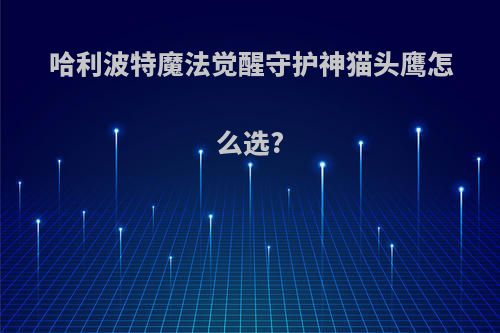哈利波特魔法觉醒守护神猫头鹰怎么选?