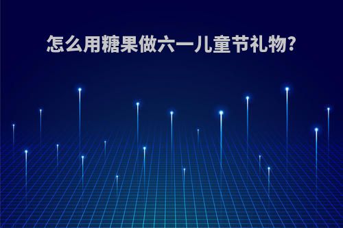 怎么用糖果做六一儿童节礼物?