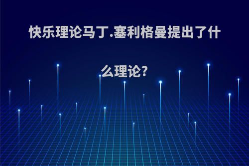 快乐理论马丁.塞利格曼提出了什么理论?