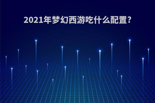 2021年梦幻西游吃什么配置?