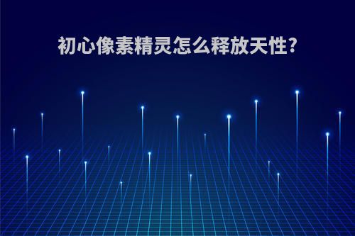 初心像素精灵怎么释放天性?
