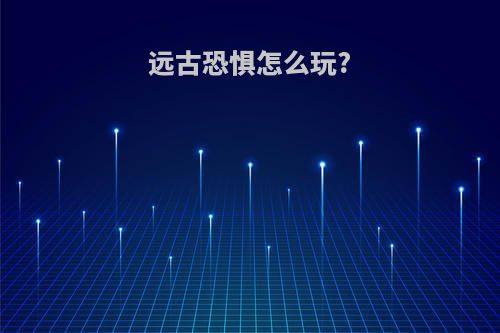 远古恐惧怎么玩?