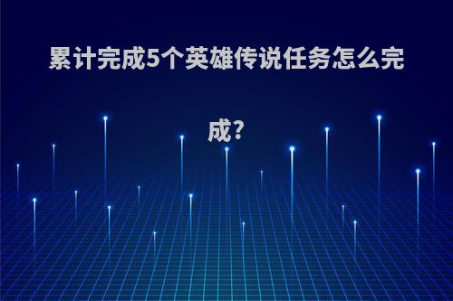 累计完成5个英雄传说任务怎么完成?