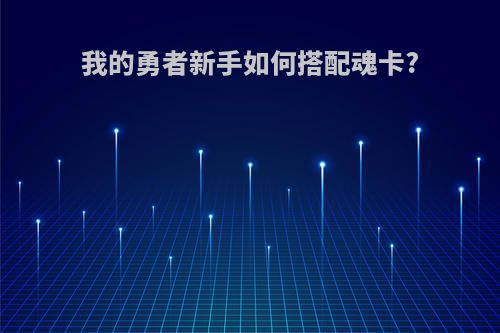 我的勇者新手如何搭配魂卡?