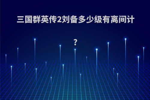 三国群英传2刘备多少级有离间计?