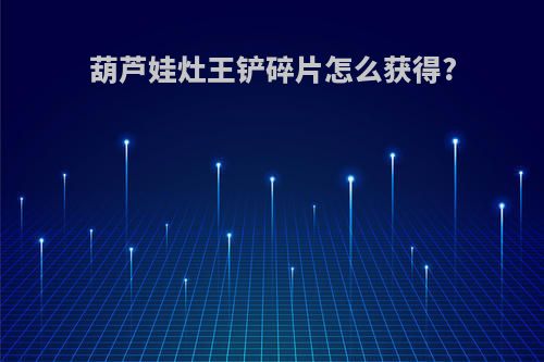 葫芦娃灶王铲碎片怎么获得?
