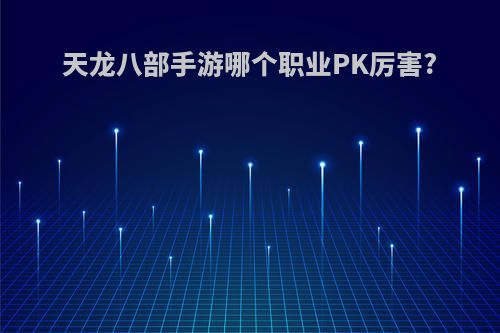 天龙八部手游哪个职业PK厉害?