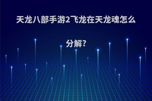 天龙八部手游2飞龙在天龙魂怎么分解?