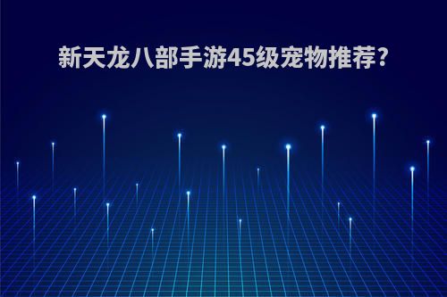 新天龙八部手游45级宠物推荐?