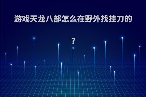 游戏天龙八部怎么在野外找挂刀的?