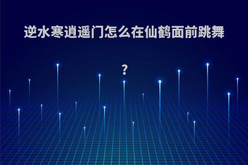 逆水寒逍遥门怎么在仙鹤面前跳舞?