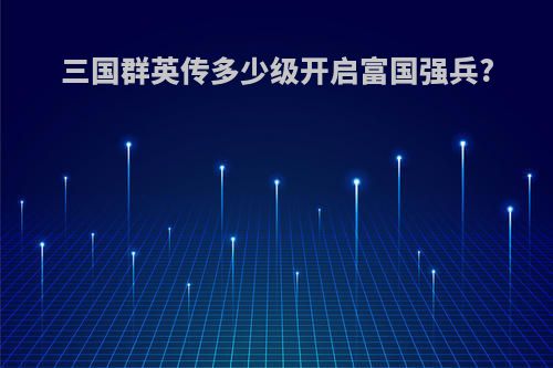 三国群英传多少级开启富国强兵?