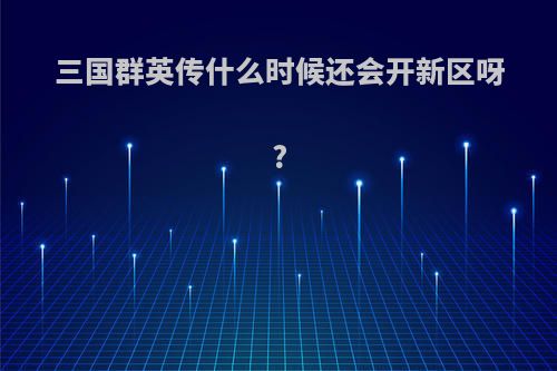 三国群英传什么时候还会开新区呀?