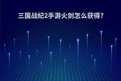 三国战纪2手游火剑怎么获得?