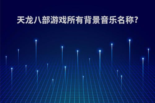 天龙八部游戏所有背景音乐名称?