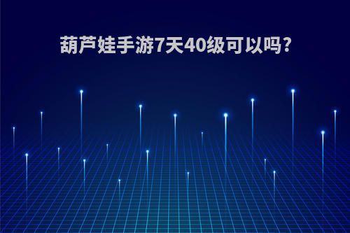 葫芦娃手游7天40级可以吗?