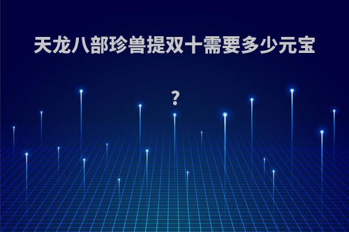 天龙八部珍兽提双十需要多少元宝?