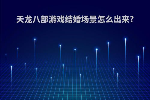 天龙八部游戏结婚场景怎么出来?