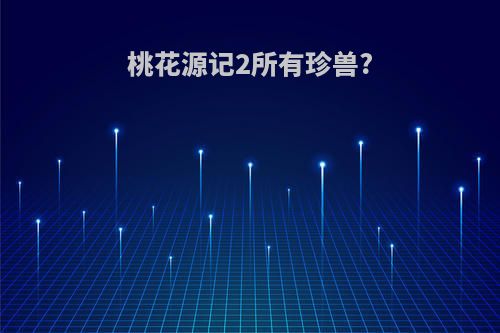 桃花源记2所有珍兽?