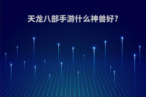 天龙八部手游什么神兽好?