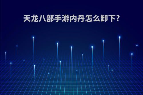 天龙八部手游内丹怎么卸下?
