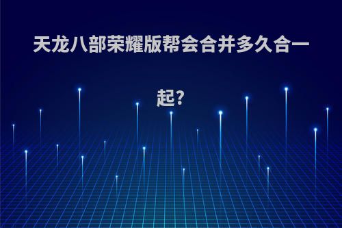 天龙八部荣耀版帮会合并多久合一起?