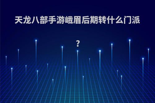 天龙八部手游峨眉后期转什么门派?