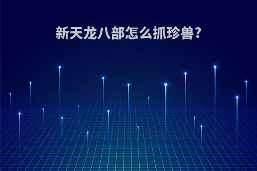 新天龙八部怎么抓珍兽?