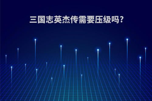 三国志英杰传需要压级吗?