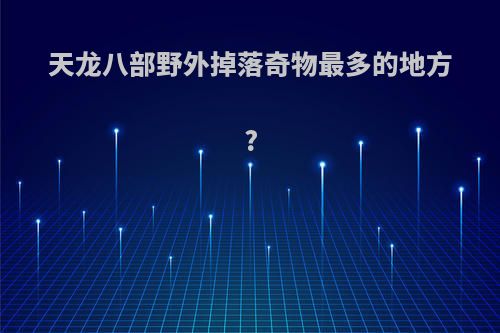 天龙八部野外掉落奇物最多的地方?