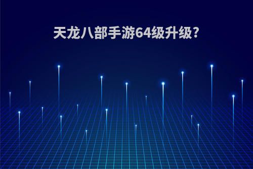 天龙八部手游64级升级?