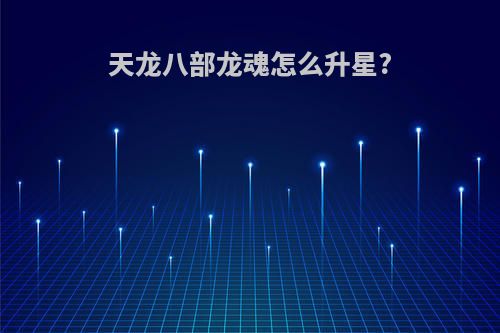 天龙八部龙魂怎么升星?