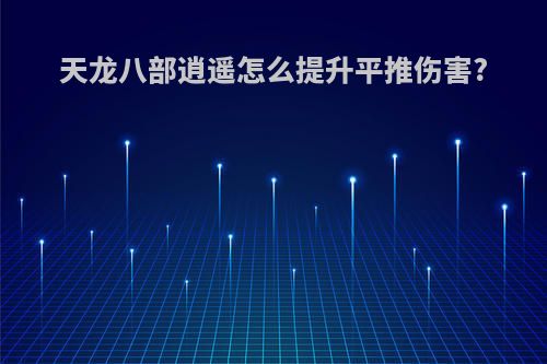 天龙八部逍遥怎么提升平推伤害?